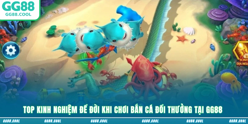 Top kinh nghiệm để đời khi chơi bắn cá đổi thưởng tại GG88